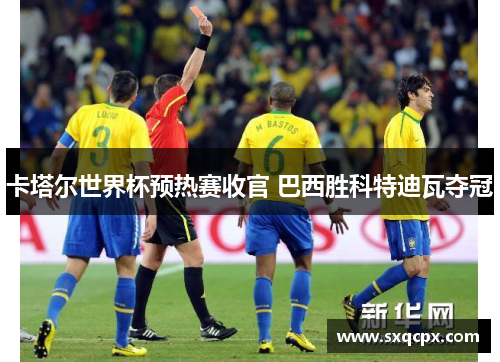 卡塔尔世界杯预热赛收官 巴西胜科特迪瓦夺冠