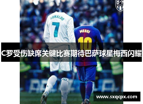 C罗受伤缺席关键比赛期待巴萨球星梅西闪耀